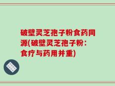 破壁灵芝孢子粉食药同源(破壁灵芝孢子粉：食疗与药用并重)