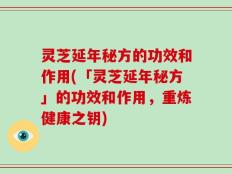 灵芝延年秘方的功效和作用(「灵芝延年秘方」的功效和作用，重炼健康之钥)