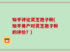 知乎评论灵芝孢子粉(知乎用户对灵芝孢子粉的评价？)