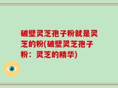 破壁灵芝孢子粉就是灵芝的粉(破壁灵芝孢子粉：灵芝的精华)