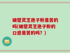 破壁灵芝孢子粉是苦的吗(破壁灵芝孢子粉的口感是苦的吗？)
