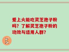 爱上火能吃灵芝孢子粉吗？了解灵芝孢子粉的功效与适用人群？