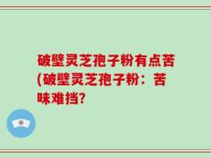 破壁灵芝孢子粉有点苦(破壁灵芝孢子粉：苦味难挡？