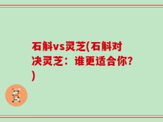 石斛vs灵芝(石斛对决灵芝：谁更适合你？)