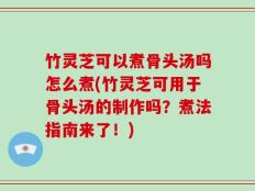 竹灵芝可以煮骨头汤吗怎么煮(竹灵芝可用于骨头汤的制作吗？煮法指南来了！)