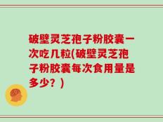 破壁灵芝孢子粉胶囊一次吃几粒(破壁灵芝孢子粉胶囊每次食用量是多少？)