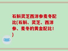 石斛灵芝西洋参麦冬配比(石斛、灵芝、西洋参、麦冬的黄金配比！)