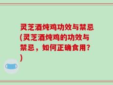 灵芝酒炖鸡功效与禁忌(灵芝酒炖鸡的功效与禁忌，如何正确食用？)