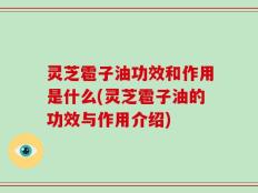 灵芝雹子油功效和作用是什么(灵芝雹子油的功效与作用介绍)