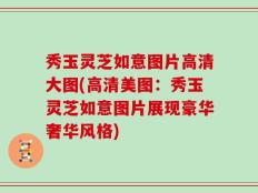 秀玉灵芝如意图片高清大图(高清美图：秀玉灵芝如意图片展现豪华奢华风格)
