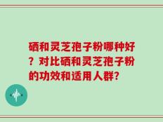 硒和灵芝孢子粉哪种好？对比硒和灵芝孢子粉的功效和适用人群？