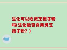 生化可以吃灵芝孢子粉吗(生化能否食用灵芝孢子粉？)