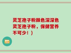 灵芝孢子粉颜色深深色灵芝孢子粉，保健营养不可少！)