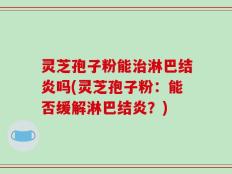 灵芝孢子粉能治淋巴结炎吗(灵芝孢子粉：能否缓解淋巴结炎？)