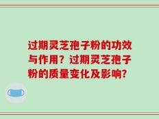 过期灵芝孢子粉的功效与作用？过期灵芝孢子粉的质量变化及影响？