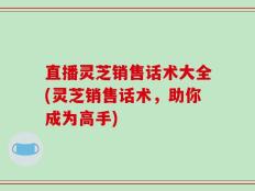 直播灵芝销售话术大全(灵芝销售话术，助你成为高手)