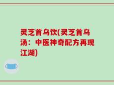 灵芝首乌饮(灵芝首乌汤：中医神奇配方再现江湖)