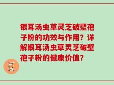 银耳汤虫草灵芝破壁孢子粉的功效与作用？详解银耳汤虫草灵芝破壁孢子粉的健康价值？