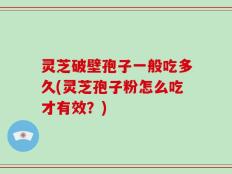 灵芝破壁孢子一般吃多久(灵芝孢子粉怎么吃才有效？)
