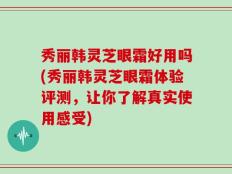 秀丽韩灵芝眼霜好用吗(秀丽韩灵芝眼霜体验评测，让你了解真实使用感受)