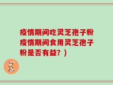 疫情期间吃灵芝孢子粉疫情期间食用灵芝孢子粉是否有益？)