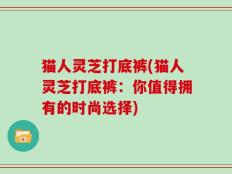 猫人灵芝打底裤(猫人灵芝打底裤：你值得拥有的时尚选择)