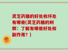 灵芝药膳的好处和坏处有哪些(灵芝药膳的利弊：了解有哪些好处和副作用？)