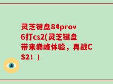 灵芝键盘84prov6打cs2(灵芝键盘带来巅峰体验，再战CS2！)