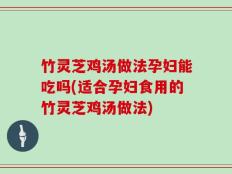 竹灵芝鸡汤做法孕妇能吃吗(适合孕妇食用的竹灵芝鸡汤做法)