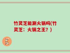 竹灵芝能涮火锅吗(竹灵芝：火锅之王？)