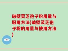 破壁灵芝孢子粉用量与服用方法(破壁灵芝孢子粉的用量与使用方法)