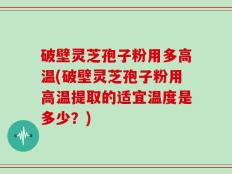 破壁灵芝孢子粉用多高温(破壁灵芝孢子粉用高温提取的适宜温度是多少？)