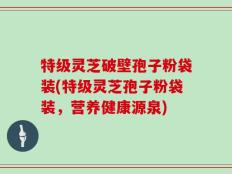 特级灵芝破壁孢子粉袋装(特级灵芝孢子粉袋装，营养健康源泉)