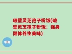 破壁灵芝孢子粉饭(破壁灵芝孢子粉饭：强身健体养生美味)