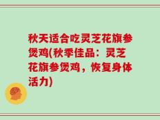 秋天适合吃灵芝花旗参煲鸡(秋季佳品：灵芝花旗参煲鸡，恢复身体活力)