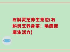 石斛灵芝养生茶包(石斛灵芝养身茶：唤醒健康生活力)