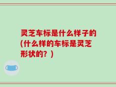 灵芝车标是什么样子的(什么样的车标是灵芝形状的？)