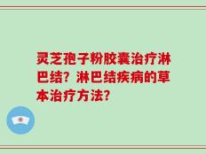 灵芝孢子粉胶囊治疗淋巴结？淋巴结疾病的草本治疗方法？