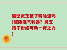 破壁灵芝孢子粉除湿吗(破除湿气利器？灵芝孢子粉或可助一臂之力)
