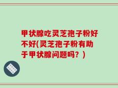 甲状腺吃灵芝孢子粉好不好(灵芝孢子粉有助于甲状腺问题吗？)