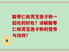 酸枣仁和灵芝孢子粉一起吃的好处？详解酸枣仁和灵芝孢子粉的营养与功效？