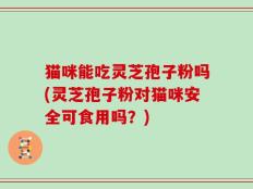 猫咪能吃灵芝孢子粉吗(灵芝孢子粉对猫咪安全可食用吗？)