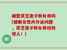 破壁灵芝孢子粉补阴吗(破解女性内分泌问题，灵芝孢子粉补阴功效惊人！)