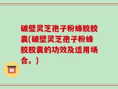 破壁灵芝孢子粉蜂胶胶囊(破壁灵芝孢子粉蜂胶胶囊的功效及适用场合。)