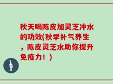 秋天喝陈皮加灵芝冲水的功效(秋季补气养生，陈皮灵芝水助你提升免疫力！)