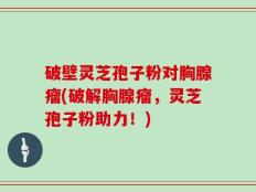破壁灵芝孢子粉对胸腺瘤(破解胸腺瘤，灵芝孢子粉助力！)