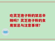 吃灵芝孢子粉的禁忌辛辣吗？灵芝孢子粉的食用禁忌与注意事项？