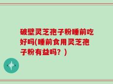 破壁灵芝孢子粉睡前吃好吗(睡前食用灵芝孢子粉有益吗？)