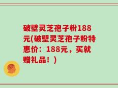 破壁灵芝孢子粉188元(破壁灵芝孢子粉特惠价：188元，买就赠礼品！)