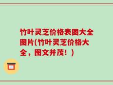 竹叶灵芝价格表图大全图片(竹叶灵芝价格大全，图文并茂！)